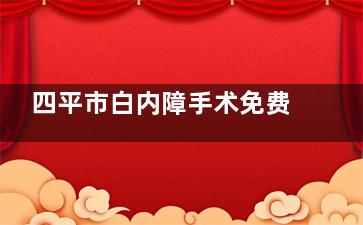 四平市白内障手术免费政策2025年揭晓:2024年"健康快车"项目落地，低保户/建档立卡贫困户凭证明可申请"0费用"手术